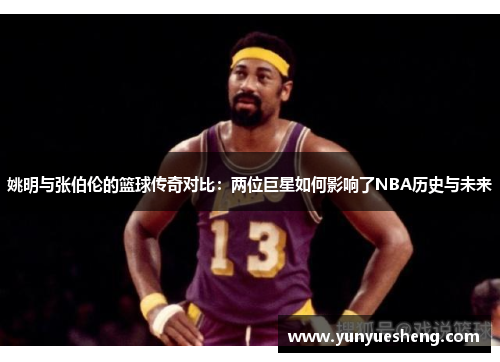 姚明与张伯伦的篮球传奇对比：两位巨星如何影响了NBA历史与未来