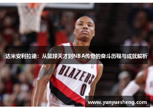 达米安利拉德：从篮球天才到NBA传奇的奋斗历程与成就解析